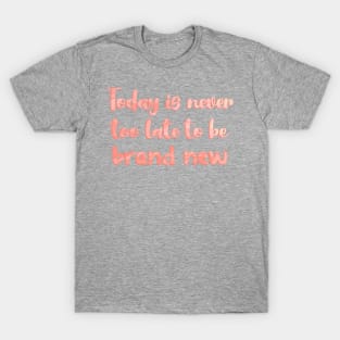 Today is Never Too Late to Be Brand New T-Shirt